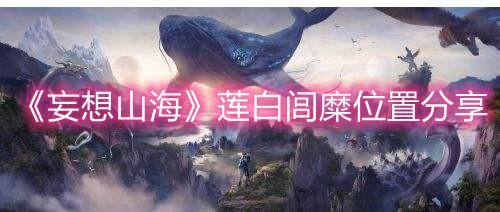 《妄想山海》莲白闾糜位置分享