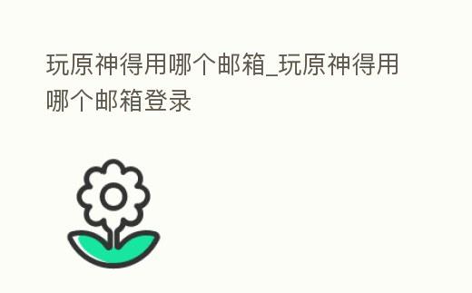 玩原神得用哪个邮箱_玩原神得用哪个邮箱登录