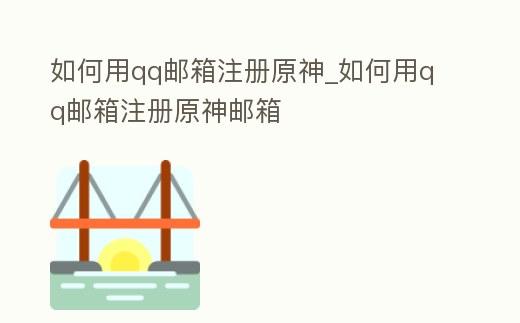 如何用qq邮箱注册原神_如何用qq邮箱注册原神邮箱