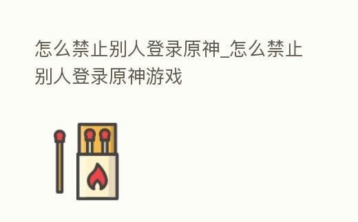 怎么禁止别人登录原神_怎么禁止别人登录原神游戏