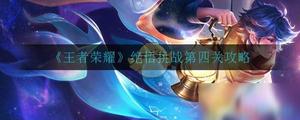 王者荣耀绝悟挑战第四关怎么过？绝悟挑战第四关攻略
