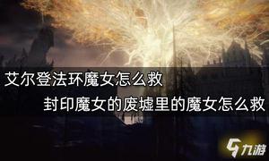 《艾尔登法环》封印魔女的废墟里的魔女怎么救？