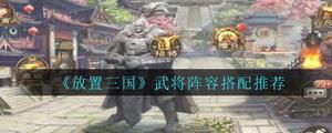 放置三国武将阵容选择及搭配详解 合理搭配阵容