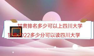 甘肃省排行是多少可以上四川大学（甘肃省2022多少分可以读四川大学）