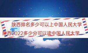 陕西排名是多少可以上人民大学？附中国人民大学近三年陕西省录取分数及次位排行