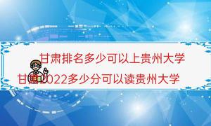 甘肃省排行是多少可以上贵州大学（甘肃省2022多少分可以读贵州大学）