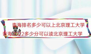 青海省排行是多少可以上北理工（青海省2022多少分可以读北理工）