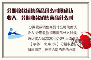 分期收款销售产品何时确认收入，分期收款销售产品何时确认收入呢