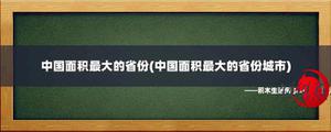 中国面积最大的省份(中国面积最大的省份大城市)