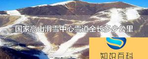 国家高山滑雪中心雪道全长总共有多少公里