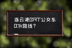 最新连云港brt时间表 连云港BRT公交车B1K路线？